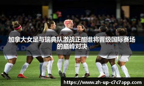 加拿大女足与瑞典队激战正酣谁将晋级国际赛场的巅峰对决