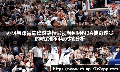 姚明与邓肯巅峰对决精彩视频回顾NBA传奇球员的精彩瞬间与对抗分析