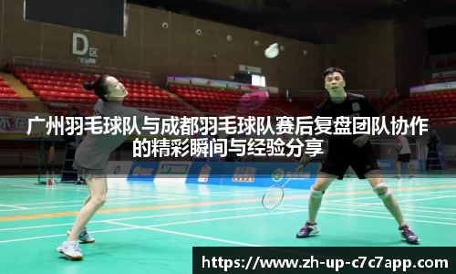 广州羽毛球队与成都羽毛球队赛后复盘团队协作的精彩瞬间与经验分享