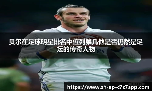 贝尔在足球明星排名中位列第几他是否仍然是足坛的传奇人物